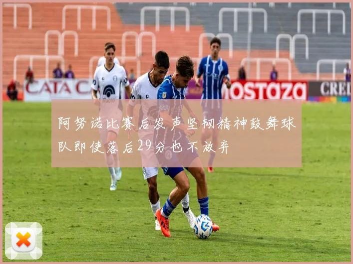 阿努诺比赛后发声坚韧精神鼓舞球队即使落后29分也不放弃