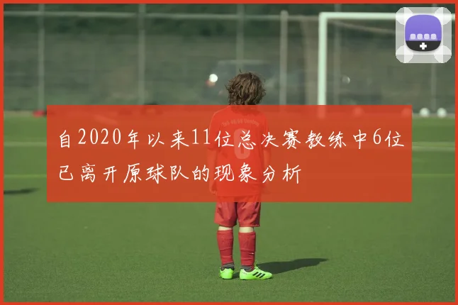 自2020年以来11位总决赛教练中6位已离开原球队的现象分析