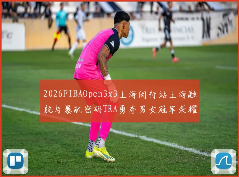 2026FIBAOpen3x3上海闵行站上海融航与暴肌密码TRA勇夺男女冠军荣耀