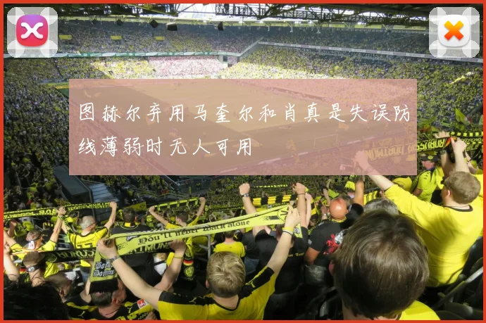 图赫尔弃用马奎尔和肖真是失误防线薄弱时无人可用