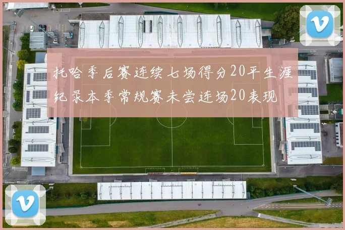 托哈季后赛连续七场得分20平生涯纪录本季常规赛未尝连场20表现