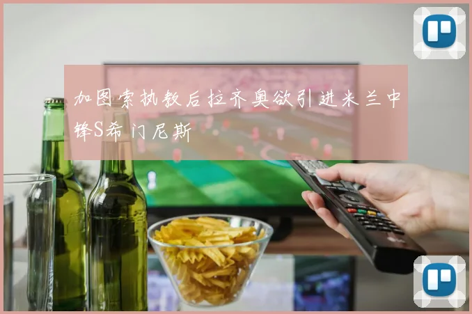 加图索执教后拉齐奥欲引进米兰中锋S希门尼斯
