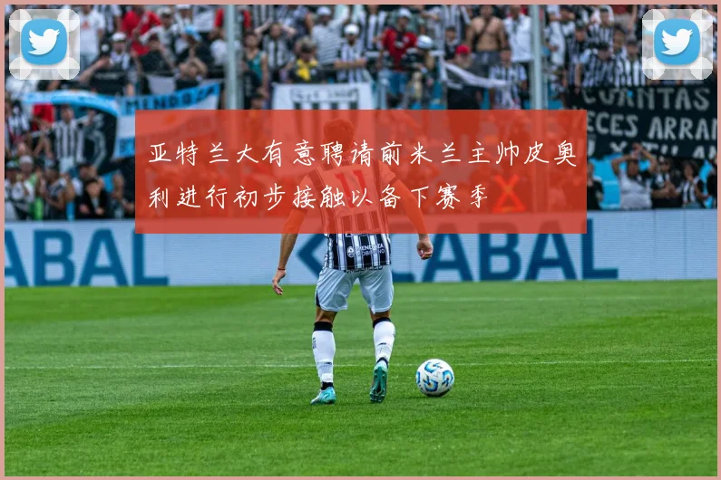 亚特兰大有意聘请前米兰主帅皮奥利进行初步接触以备下赛季