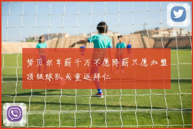 努贝尔年薪千万不愿降薪只愿加盟顶级球队或重返拜仁