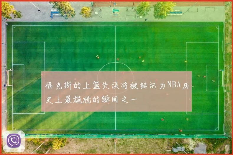 福克斯的上篮失误将被铭记为NBA历史上最尴尬的瞬间之一