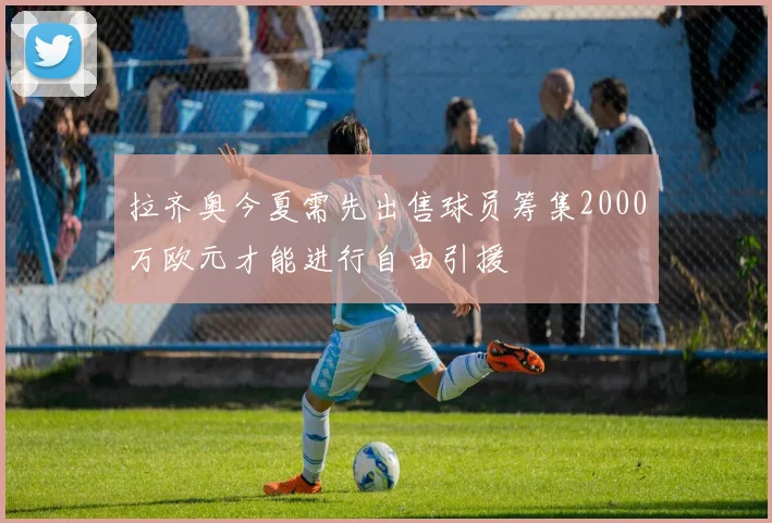 拉齐奥今夏需先出售球员筹集2000万欧元才能进行自由引援