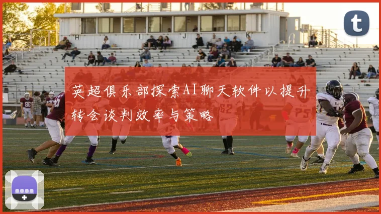 英超俱乐部探索AI聊天软件以提升转会谈判效率与策略