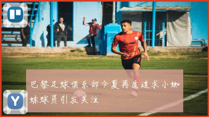 巴黎足球俱乐部今夏再度追求小蜘蛛球员引发关注