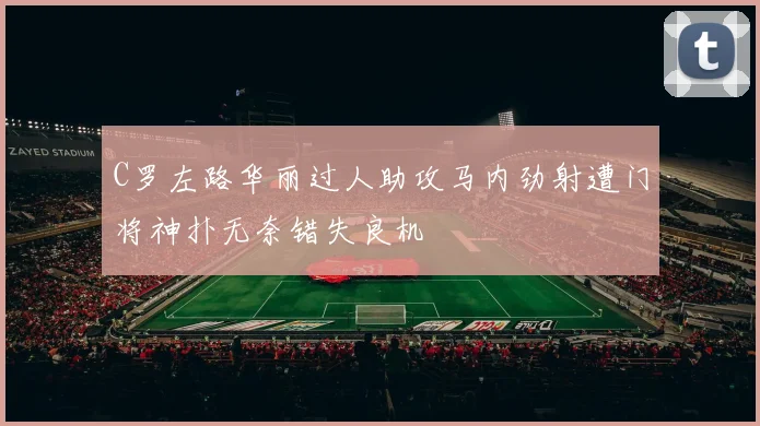 C罗左路华丽过人助攻马内劲射遭门将神扑无奈错失良机