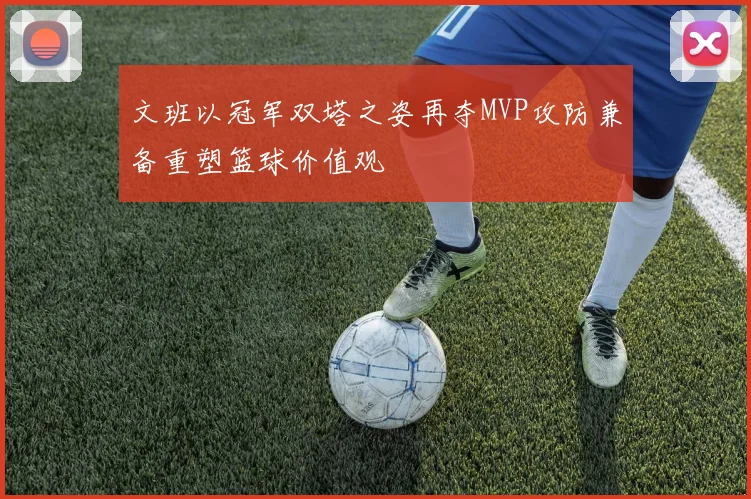 文班以冠军双塔之姿再夺MVP攻防兼备重塑篮球价值观