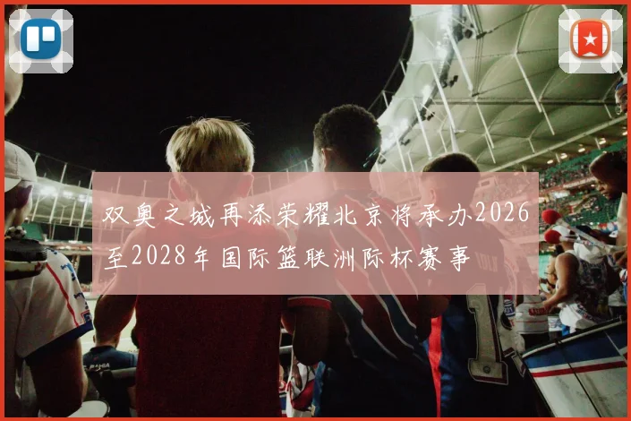 双奥之城再添荣耀北京将承办2026至2028年国际篮联洲际杯赛事