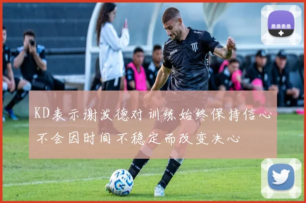 KD表示谢泼德对训练始终保持信心不会因时间不稳定而改变决心