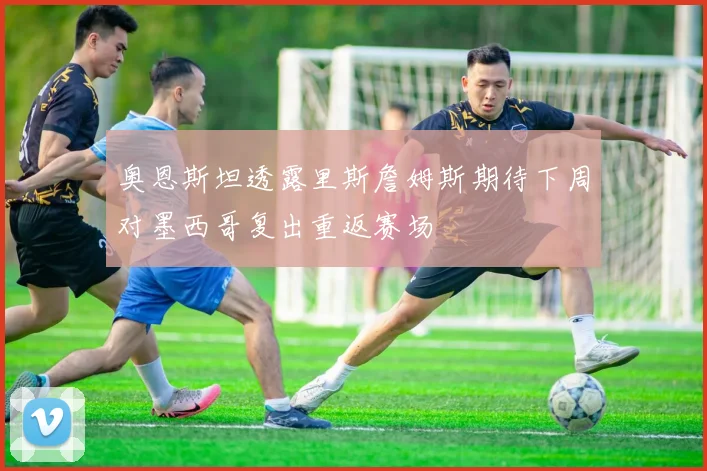 奥恩斯坦透露里斯詹姆斯期待下周对墨西哥复出重返赛场