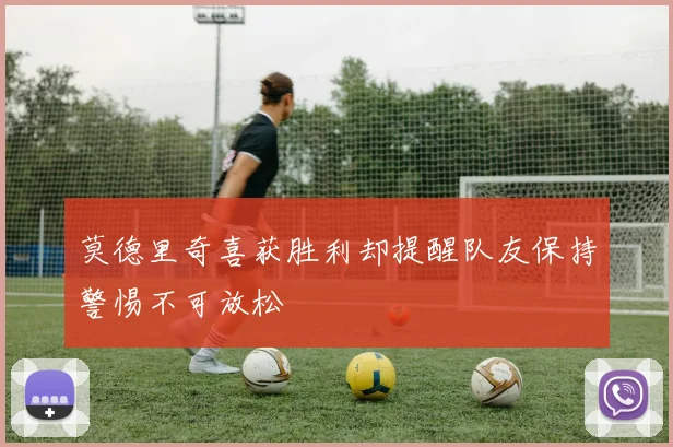 莫德里奇喜获胜利却提醒队友保持警惕不可放松