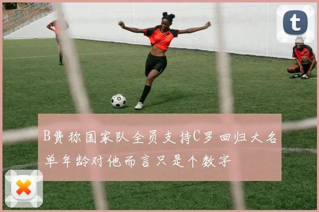 B费称国家队全员支持C罗回归大名单年龄对他而言只是个数字