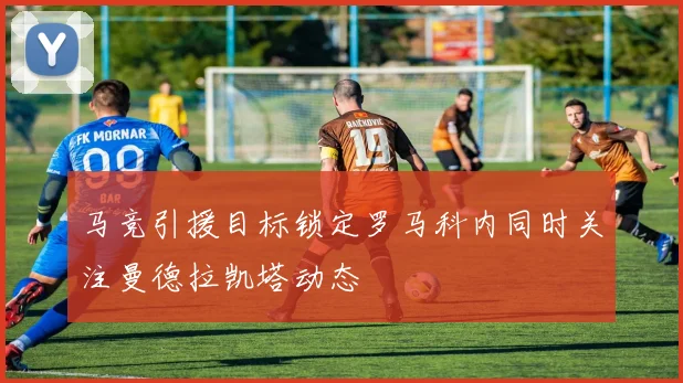 马竞引援目标锁定罗马科内同时关注曼德拉凯塔动态